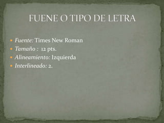  Fuente: Times New Roman
 Tamaño : 12 pts.
 Alineamiento: Izquierda
 Interlineado: 2.
 