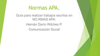 Normas APA.
Guía para realizar trabajos escritos en
NO.RMAS APA.
Hernán Darío Wilches P.
Comunicación Social
 