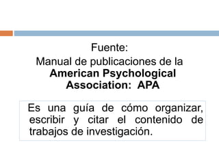 Fuente:
Manual de publicaciones de la
American Psychological
Association: APA
Es una guía de cómo organizar,
escribir y citar el contenido de
trabajos de investigación.
 