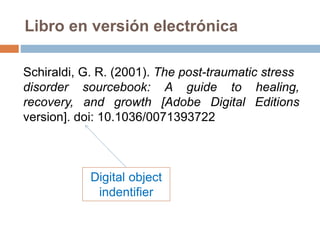 Libro en versión electrónica
Schiraldi, G. R. (2001). The post-traumatic stress
disorder sourcebook: A guide to healing,
recovery, and growth [Adobe Digital Editions
version]. doi: 10.1036/0071393722
Digital object
indentifier
 