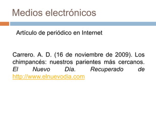 Medios electrónicos
Carrero. A. D. (16 de noviembre de 2009). Los
chimpancés: nuestros parientes más cercanos.
El Nuevo Día. Recuperado de
http://www.elnuevodia.com
Artículo de periódico en Internet
 