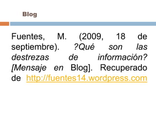 Fuentes, M. (2009, 18 de
septiembre). ?Qué son las
destrezas de información?
[Mensaje en Blog]. Recuperado
de http://fuentes14.wordpress.com
Blog
 