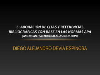 DIEGO ALEJANDRO DEVIA ESPINOSA
ELABORACIÓN DE CITAS Y REFERENCIAS
BIBLIOGRÁFICAS CON BASE EN LAS NORMAS APA
(AMERICAN PSYCHOLOGICAL ASSOCIATION)
 