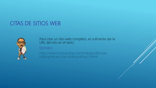 CITAS DE SITIOS WEB
Para citar un sitio web completo, es suficiente dar la
URL del sitio en el texto.
Ejemplos
http://www.monografias.com/trabajos38/citas-
bibliograficas/citas-bibliograficas2.shtml
 