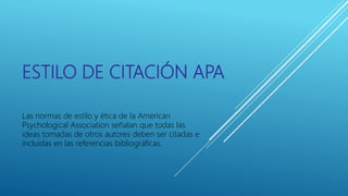 ESTILO DE CITACIÓN APA
Las normas de estilo y ética de la American
Psychological Association señalan que todas las
ideas tomadas de otros autores deben ser citadas e
incluidas en las referencias bibliográficas.
 