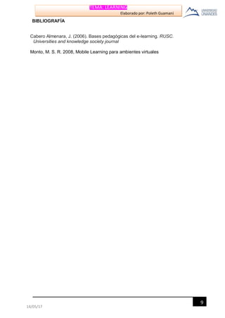 TEMA: LEARNING
Elaborado por: Poleth Guamaní
9
14/05/17
BIBLIOGRAFÍA
Cabero Almenara, J. (2006). Bases pedagógicas del e-learning. RUSC.
Universities and knowledge society journal
Monto, M. S. R. 2008, Mobile Learning para ambientes virtuales
 