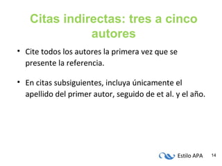Estilo APA 14
Citas indirectas: tres a cinco
autores
• Cite todos los autores la primera vez que se
presente la referencia.
• En citas subsiguientes, incluya únicamente el
apellido del primer autor, seguido de et al. y el año.
 