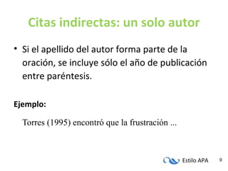 Estilo APA 9
Citas indirectas: un solo autor
• Si el apellido del autor forma parte de la
oración, se incluye sólo el año de publicación
entre paréntesis.
Ejemplo:
Torres (1995) encontró que la frustración ...
 