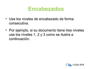 Estilo APA
Encabezados
• Use los niveles de encabezado de forma
consecutiva.
• Por ejemplo, si su documento tiene tres niveles
use los niveles 1, 2 y 3 como se ilustra a
continuación.
 
