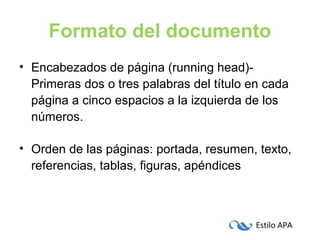 Estilo APA
Formato del documento
• Encabezados de página (running head)-
Primeras dos o tres palabras del título en cada
página a cinco espacios a la izquierda de los
números.
• Orden de las páginas: portada, resumen, texto,
referencias, tablas, figuras, apéndices
 