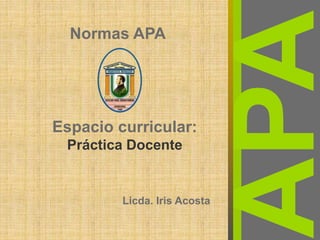 Normas APA
Espacio curricular:
Práctica Docente
Licda. Iris Acosta
 