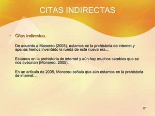 CITAS INDIRECTAS <ul><li>Citas indirectas </li></ul><ul><li>De acuerdo a Monereo (2005), estamos en la prehistoria de inte...