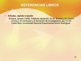 REFERENCIAS LIBROS <ul><li>Artículos, capítulo ó sección </li></ul><ul><ul><li>Entrena, Ignacio (1995). Palabras salutació...