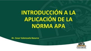 INTRODUCCIÓN A LA
APLICACIÓN DE LA
NORMA APA
Dr. Cesar Valenzuela Bazurco
 