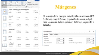 El tamaño de la margen establecida en normas APA
6 edición es de 2.54 cm (equivalente a una pulga)
para los cuatro lados: superior, Inferior, izquierdo y
derecho
Márgenes
 