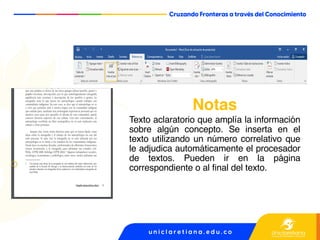 Notas
Texto aclaratorio que amplía la información
sobre algún concepto. Se inserta en el
texto utilizando un número correlativo que
le adjudica automáticamente el procesador
de textos. Pueden ir en la página
correspondiente o al final del texto.
 