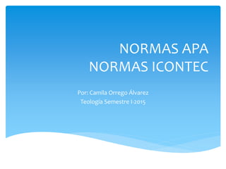 NORMAS APA
NORMAS ICONTEC
Por: Camila Orrego Álvarez
Teología Semestre I-2015
 
