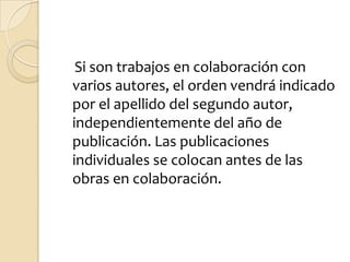 Si son trabajos en colaboración con
varios autores, el orden vendrá indicado
por el apellido del segundo autor,
independientemente del año de
publicación. Las publicaciones
individuales se colocan antes de las
obras en colaboración.
 