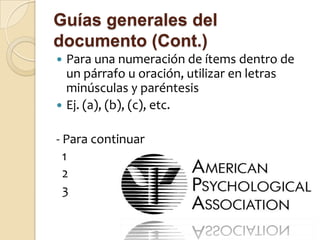 Guías generales del
documento (Cont.)
 Para una numeración de ítems dentro de
  un párrafo u oración, utilizar en letras
  minúsculas y paréntesis
 Ej. (a), (b), (c), etc.


- Para continuar
  1
  2
  3
 