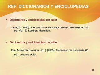 44
REF. DICCIONARIOS Y ENCICLOPEDIAS
• Diccionarios y enciclopedias con autor
Sadie, S. (1980). The new Grove dictionary o...