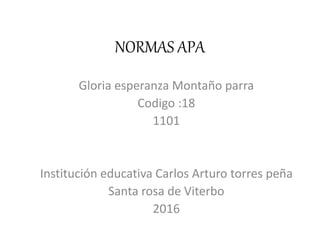 NORMAS APA
Gloria esperanza Montaño parra
Codigo :18
1101
Institución educativa Carlos Arturo torres peña
Santa rosa de Viterbo
2016
 