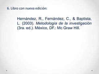 6. Libro con nueva edición:
Hernández, R., Fernández, C., & Baptista,
L. (2003). Metodología de la investigación
(3ra. ed.). México, DF.: Mc Graw Hill.
 