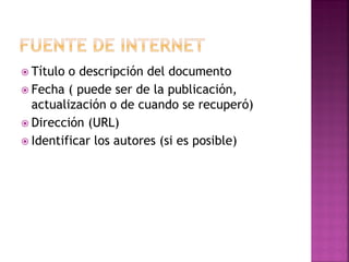  Título o descripción del documento
 Fecha ( puede ser de la publicación,
actualización o de cuando se recuperó)
 Dirección (URL)
 Identificar los autores (si es posible)
 