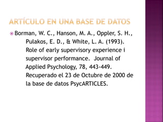  Borman, W. C., Hanson, M. A., Oppler, S. H.,
Pulakos, E. D., & White, L. A. (1993).
Role of early supervisory experience i
supervisor performance. Journal of
Applied Psychology, 78, 443-449.
Recuperado el 23 de Octubre de 2000 de
la base de datos PsycARTICLES.
 