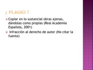  Copiar en lo sustancial obras ajenas,
dándolas como propias (Real Academia
Española, 2001)
 Infracción al derecho de autor (No citar la
fuente)
 
