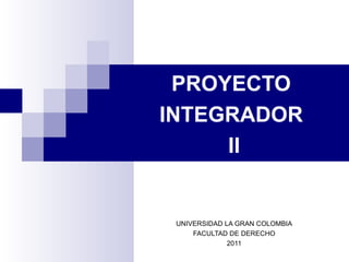 PROYECTO
INTEGRADOR
     II


 UNIVERSIDAD LA GRAN COLOMBIA
     FACULTAD DE DERECHO
              2011
 