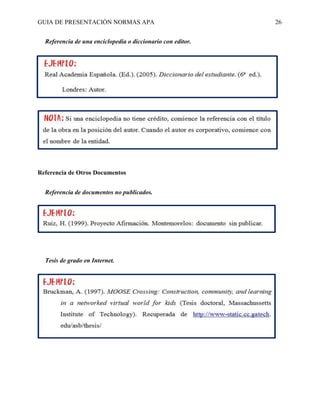 GUIA DE PRESENTACIÓN NORMAS APA 26 
Referencia de una enciclopedia o diccionario con editor. 
Referencia de Otros Documentos 
Referencia de documentos no publicados. 
Tesis de grado en Internet. 
 
