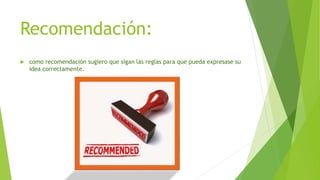 Recomendación:
 como recomendación sugiero que sigan las reglas para que pueda expresase su
idea correctamente.
 