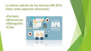 La última edición de las Normas APA 2016
tiene como aspectos relevantes:
•Formato
•Referencias
•Bibliografía
•Citas
 