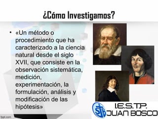 ¿Cómo Investigamos?
• «Un método o
procedimiento que ha
caracterizado a la ciencia
natural desde el siglo
XVII, que consiste en la
observación sistemática,
medición,
experimentación, la
formulación, análisis y
modificación de las
hipótesis»
 