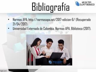 Bibliografía
• Normas APA, http://normasapa.net/2017-edicion-6/ (Recuperado
21/04/2017).
• Universidad Externado de Colombia, Normas APA, Biblioteca (2017).
 