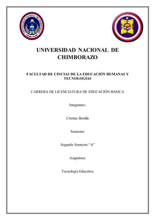 UNIVERSIDAD NACIONAL DE
CHIMBORAZO
FACULTAD DE CINCIAS DE LA EDUCACIÓN HUMANAS Y
TECNOLOGÍAS
CARRERA DE LICENCIATURA DE EDUCACIÓN BÁSICA
Integrantes:
Cristina Bonilla
Semestre:
Segundo Semestre “A”
Asignatura:
Tecnología Educativa
 