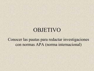 OBJETIVO
Conocer las pautas para redactar investigaciones
con normas APA (norma internacional)
 