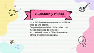 Huérfanas y viudas
• Un subtítulo no debe colocarse en la última
línea de una página.
• Después de un subtítulo debe haber por lo
menos dos líneas de contenido.
• No puede colocarse la última línea de un
párrafo al inicio de una página
 