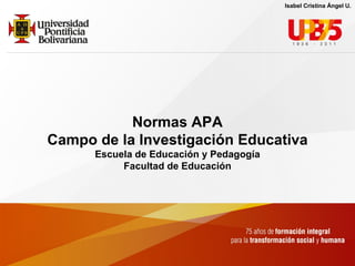Isabel Cristina Ángel U.




           Normas APA
Campo de la Investigación Educativa
      Escuela de Educación y Pedagogía
           Facultad de Educación
 