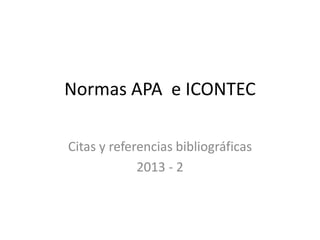Normas APA e ICONTEC
Citas y referencias bibliográficas
2013 - 2
 