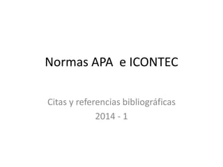 Normas APA e ICONTEC
Citas y referencias bibliográficas
2014 - 1

 