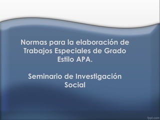 Normas para la elaboración de
Trabajos Especiales de Grado
Estilo APA.
Seminario de Investigación
Social
 