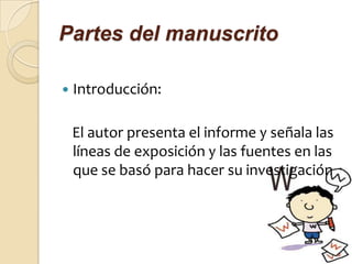 Partes del manuscrito

   Introducción:

    El autor presenta el informe y señala las
    líneas de exposición y las fuentes en las
    que se basó para hacer su investigación
 