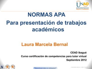 NORMAS APA
Para presentación de trabajos
         académicos

     Laura Marcela Bernal
                                            CEAD Ibagué
     Curso certificación de competencias para tutor virtual
                                         Septiembre 2012

                                                            FI-GQ-OCMC-004-015 V. 000-27-08-2011
                “Educación para todos con calidad global”
 