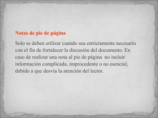 Notas de pie de página  Solo se deben utilizar cuando sea estrictamente necesario con el fin de fortalecer la discusión del documento. En caso de realizar una nota al pie de página  no incluir información complicada, improcedente o no esencial, debido a que desvía la atención del lector. 