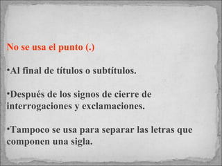 No se usa el punto (.) Al final de títulos o subtítulos. Después de los signos de cierre de interrogaciones y exclamaciones. Tampoco se usa para separar las letras que componen una sigla. 