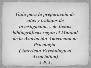 Guía para la preparación de citas y trabajos de investigación, y de fichas bibliográficas según el Manual de la Asociación Americana de Psicología  (American Psychological Association) A.P.A . 