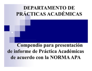 DEPARTAMENTO DE
PRÁCTICAS ACADÉMICASPRÁCTICAS ACADÉMICAS
•
Compendio para presentación
de informe de Práctica Académicas
de acuerdo con la NORMAAPAde acuerdo con la NORMAAPA
 