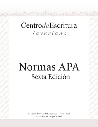 Normas APA
Sexta Edición
CentrodeEscritura
J a v e r i a n o
Pontificia Universidad Javeriana, seccional Cali
Actualización, mayo de 2019
 