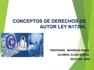 CONCEPTOS DE DERECHOS DE
AUTOR LEY N17366.
PROFESOR : MAURICIO RIVAS.
ALUMNO: ELIAS MUÑOZ.
SECCION: 3600
 